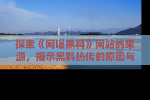 探索《网曝黑料》网站的来源，揭示黑料热传的原因与影响