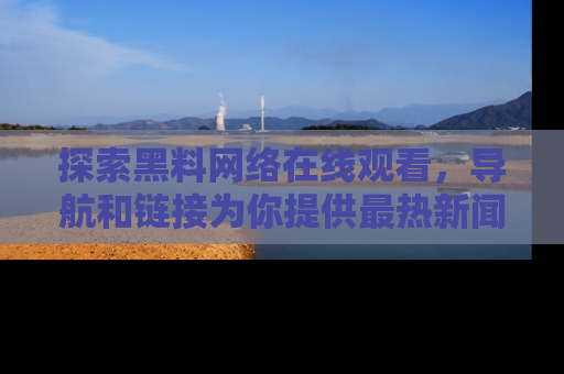 探索黑料网络在线观看，导航和链接为你提供最热新闻！