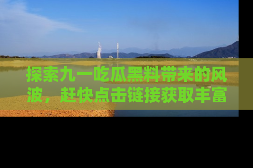 探索九一吃瓜黑料带来的风波，赶快点击链接获取丰富内幕资讯！