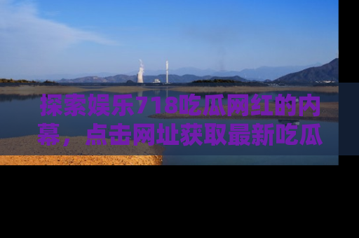 探索娱乐718吃瓜网红的内幕，点击网址获取最新吃瓜资讯。