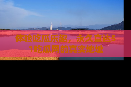 体验吃瓜乐趣，永久直达51吃瓜网的真实地址