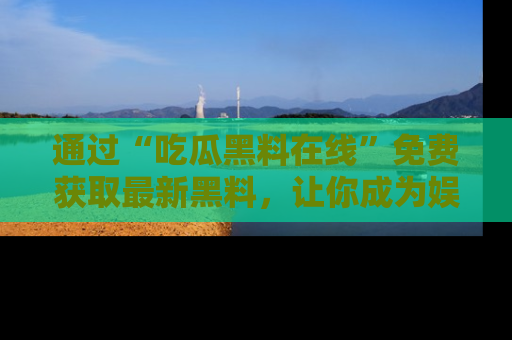 通过“吃瓜黑料在线”免费获取最新黑料，让你成为娱乐圈的内幕专家！