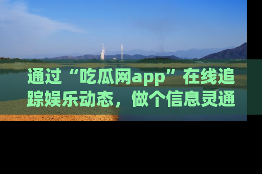 通过“吃瓜网app”在线追踪娱乐动态，做个信息灵通的吃瓜群众！