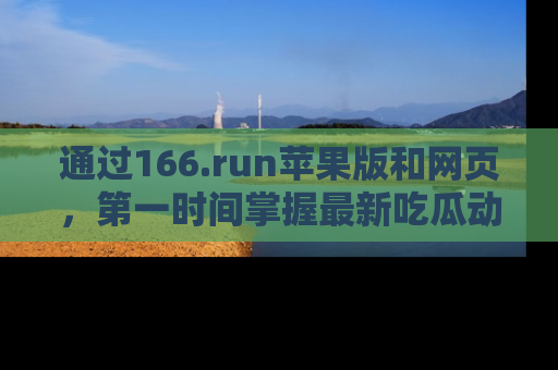 通过166.run苹果版和网页，第一时间掌握最新吃瓜动态！