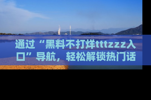 通过“黑料不打烊tttzzz入口”导航，轻松解锁热门话题及娱乐圈黑料内幕