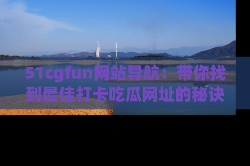 51cgfun网站导航:带你找到最佳打卡吃瓜网址的秘诀