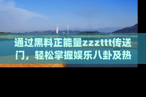 通过黑料正能量zzzttt传送门，轻松掌握娱乐八卦及热辣链接，不妨试试我们的app吧！