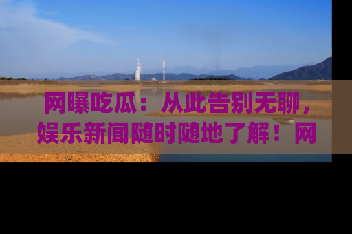 网曝吃瓜：从此告别无聊，娱乐新闻随时随地了解！网址：www.wangbaoegua.com