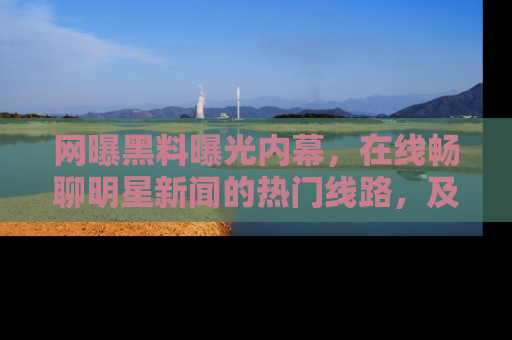网曝黑料曝光内幕，在线畅聊明星新闻的热门线路，及时掌握最新消息！