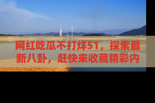 网红吃瓜不打烊51，探索最新八卦，赶快来收藏精彩内容！