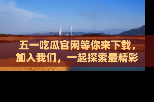五一吃瓜官网等你来下载，加入我们，一起探索最精彩的吃瓜世界！