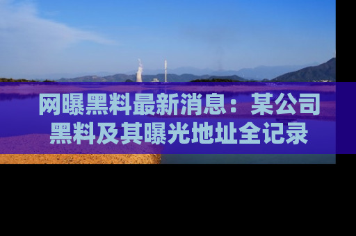 网曝黑料最新消息：某公司黑料及其曝光地址全记录