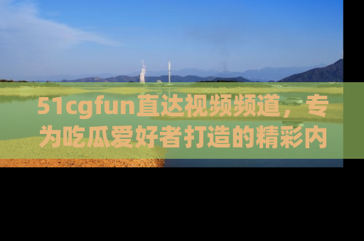 51cgfun直达视频频道,专为吃瓜爱好者打造的精彩内容库!