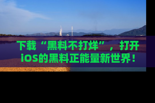 下载“黑料不打烊”，打开iOS的黑料正能量新世界！