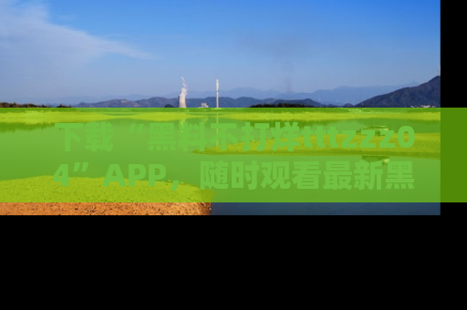 下载“黑料不打烊tttzzz04”APP，随时观看最新黑料不打烊tttzzz04在线！