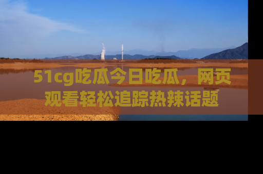 51cg吃瓜今日吃瓜,网页观看轻松追踪热辣话题