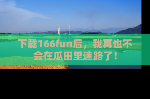下载166fun后，我再也不会在瓜田里迷路了！