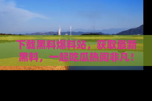 下载黑料爆料站,获取最新黑料,一起吃瓜热闹非凡!