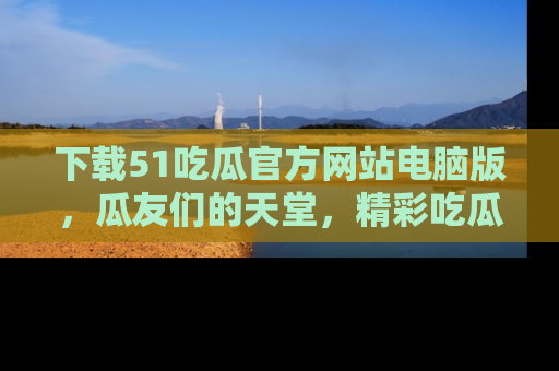 下载51吃瓜官方网站电脑版，瓜友们的天堂，精彩吃瓜故事不容错过！