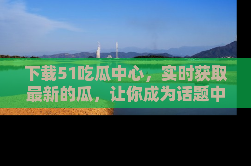 下载51吃瓜中心，实时获取最新的瓜，让你成为话题中心的焦点！