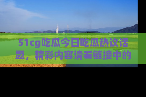 51cg吃瓜今日吃瓜热议话题,精彩内容请看链接中的传送门分享!