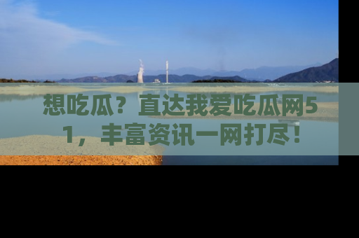 想吃瓜?直达我爱吃瓜网51,丰富资讯一网打尽!