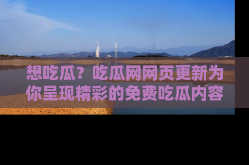 想吃瓜?吃瓜网网页更新为你呈现精彩的免费吃瓜内容!