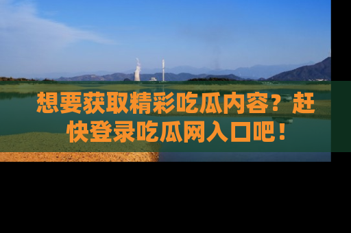 想要获取精彩吃瓜内容？赶快登录吃瓜网入口吧！
