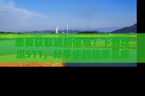 想要获取最新信息？下载吃瓜511，分享你的独家见解！