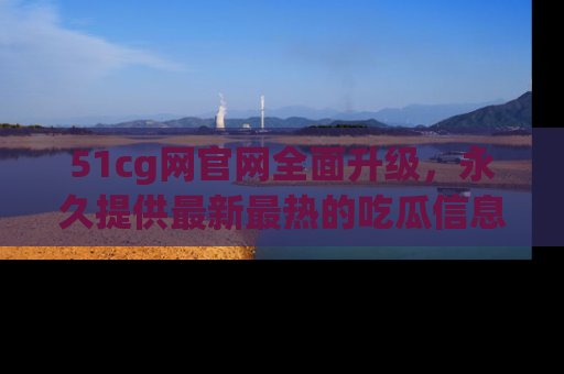 51cg网官网全面升级,永久提供最新最热的吃瓜信息,助你永远走在潮流前端!