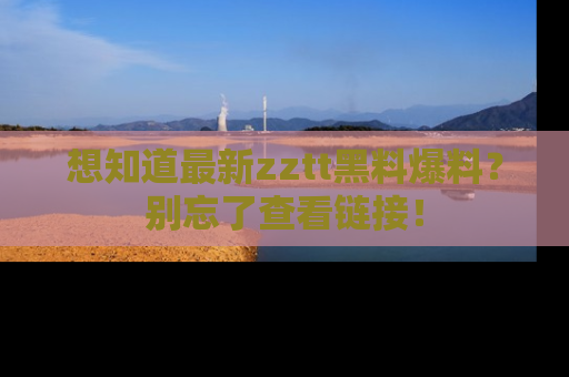 想知道最新zztt黑料爆料？别忘了查看链接！