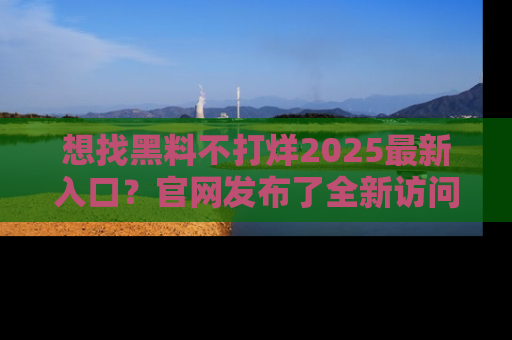想找黑料不打烊2025最新入口？官网发布了全新访问指南！