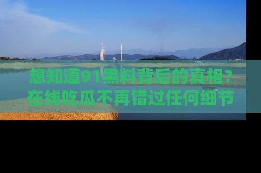 想知道91黑料背后的真相？在线吃瓜不再错过任何细节