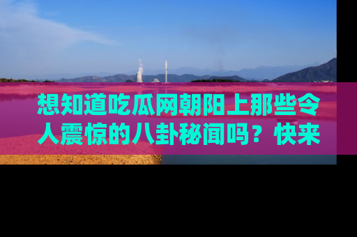 想知道吃瓜网朝阳上那些令人震惊的八卦秘闻吗？快来看看！