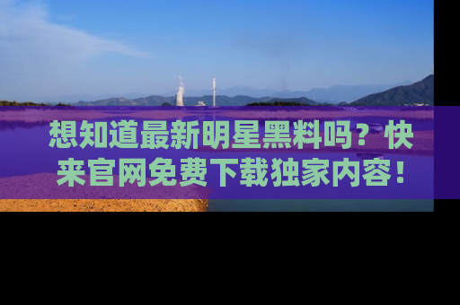 想知道最新明星黑料吗?快来官网免费下载独家内容!
