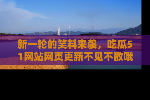 新一轮的笑料来袭,吃瓜51网站网页更新不见不散哦!