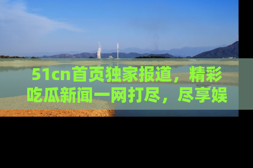 51cn首页独家报道,精彩吃瓜新闻一网打尽,尽享娱乐盛宴