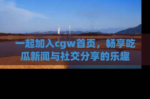 一起加入cgw首页，畅享吃瓜新闻与社交分享的乐趣