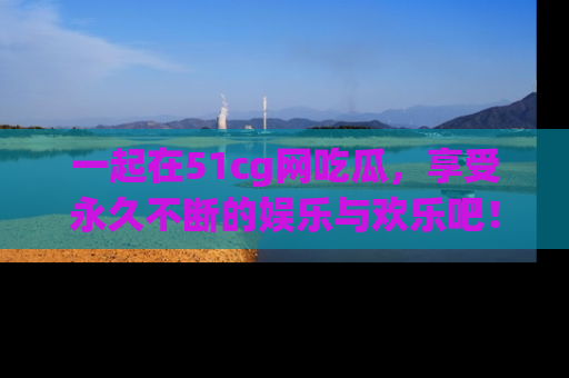 一起在51cg网吃瓜，享受永久不断的娱乐与欢乐吧！