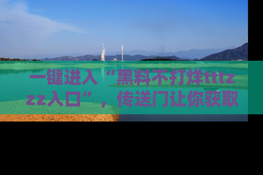 一键进入“黑料不打烊tttzzz入口”，传送门让你获取即时娱乐新闻