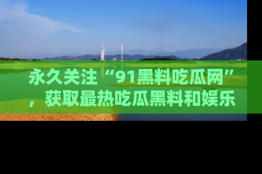 永久关注“91黑料吃瓜网”，获取最热吃瓜黑料和娱乐资讯