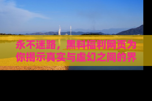 永不迷路，黑料福利网页为你揭示真实与虚幻之间的界限