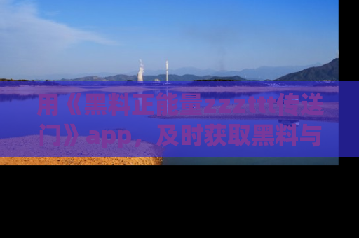 用《黑料正能量zzzttt传送门》app，及时获取黑料与正能量的最新动态