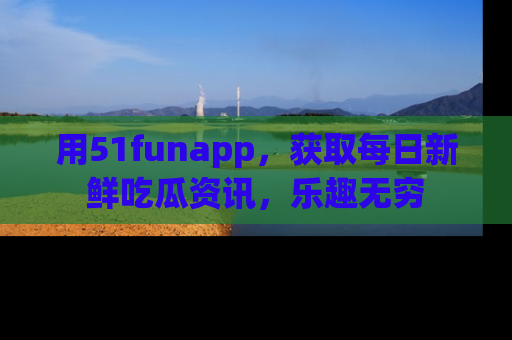 用51funapp，获取每日新鲜吃瓜资讯，乐趣无穷