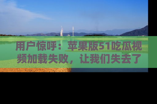 用户惊呼：苹果版51吃瓜视频加载失败，让我们失去了宝贵资源！