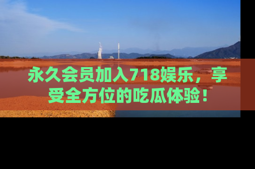 永久会员加入718娱乐，享受全方位的吃瓜体验！