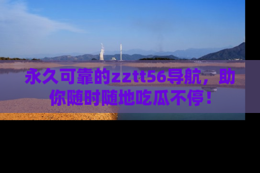 永久可靠的zztt56导航，助你随时随地吃瓜不停！
