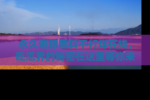 永久追踪黑料不打烊在线，吃瓜界的秘密在这里等你来发现！