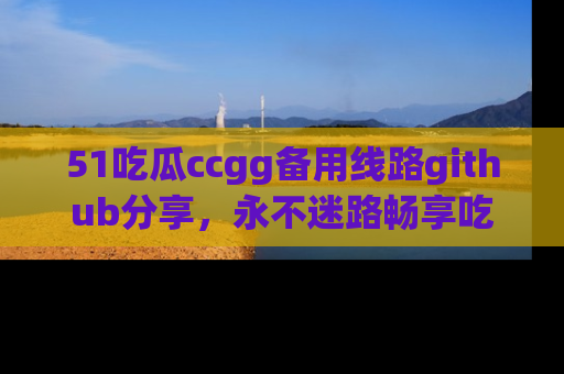 51吃瓜ccgg备用线路github分享,永不迷路畅享吃瓜乐趣