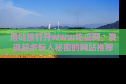 用链接打开www吃瓜网，发现超多惊人秘密的网站推荐！